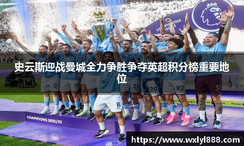 史云斯迎战曼城全力争胜争夺英超积分榜重要地位