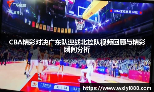 CBA精彩对决广东队迎战北控队视频回顾与精彩瞬间分析
