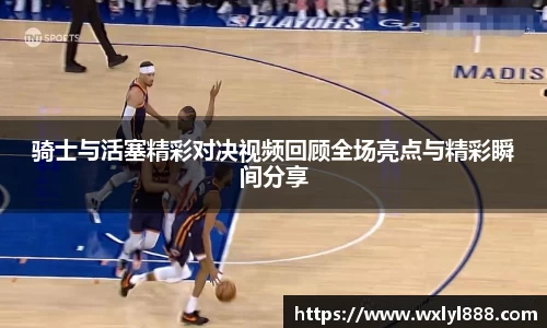 骑士与活塞精彩对决视频回顾全场亮点与精彩瞬间分享