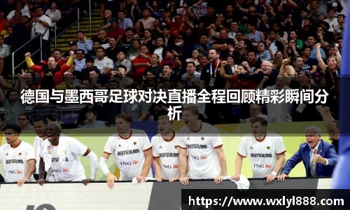 德国与墨西哥足球对决直播全程回顾精彩瞬间分析