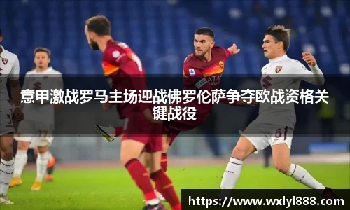 意甲激战罗马主场迎战佛罗伦萨争夺欧战资格关键战役