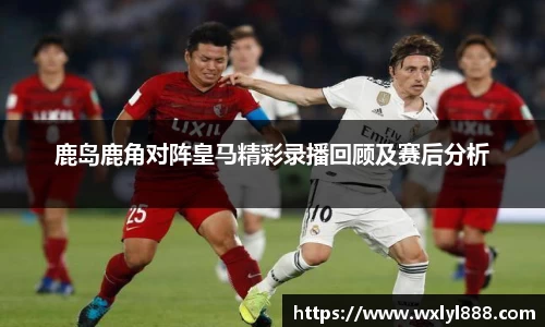 鹿岛鹿角对阵皇马精彩录播回顾及赛后分析