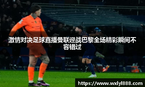 激情对决足球直播曼联迎战巴黎全场精彩瞬间不容错过