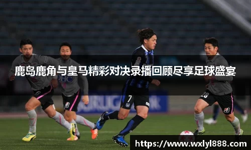 鹿岛鹿角与皇马精彩对决录播回顾尽享足球盛宴