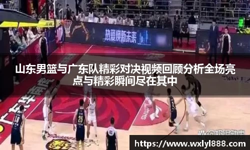 山东男篮与广东队精彩对决视频回顾分析全场亮点与精彩瞬间尽在其中